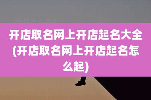 开店取名网上开店起名大全(开店取名网上开店起名怎么起)