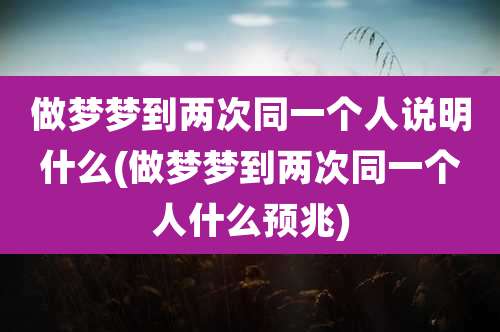 做梦梦到两次同一个人说明什么(做梦梦到两次同一个人什么预兆)