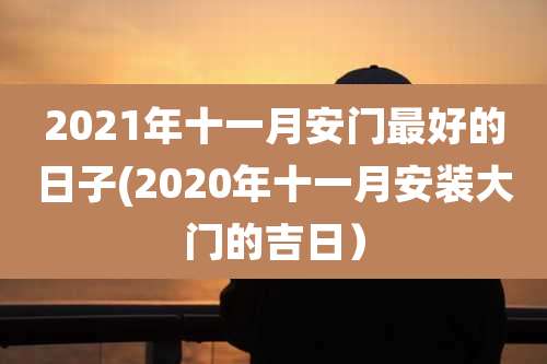 2021年十一月安门最好的日子(2020年十一月安装大门的吉日)