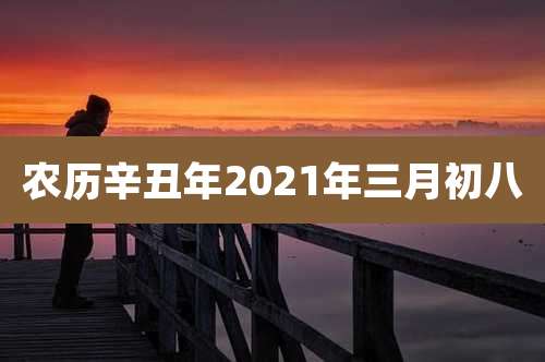 农历辛丑年2021年三月初八