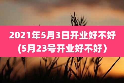 2021年5月3日开业好不好(5月23号开业好不好)