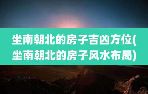 坐南朝北的房子吉凶方位(坐南朝北的房子风水布局)