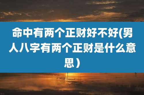 命中有两个正财好不好(男人八字有两个正财是什么意思）