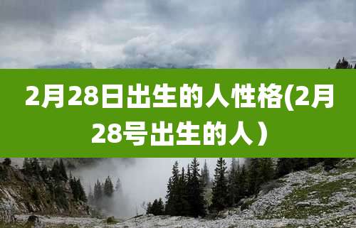 2月28日出生的人性格(2月28号出生的人)