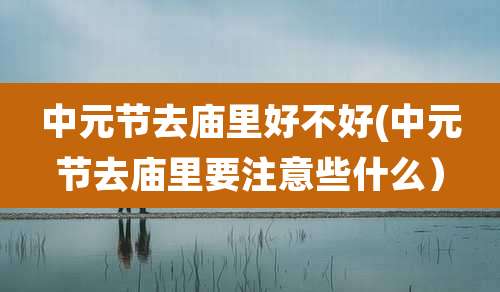 中元节去庙里好不好(中元节去庙里要注意些什么)