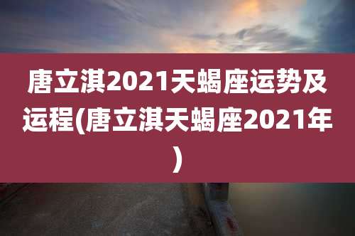 唐立淇2021天蝎座运势及运程(唐立淇天蝎座2021年)