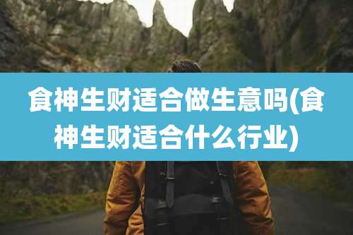 食神生财适合做生意吗(食神生财适合什么行业)