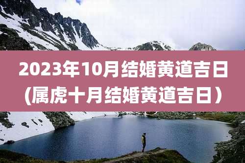 2023年10月结婚黄道吉日(属虎十月结婚黄道吉日）