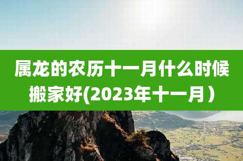 属龙的农历十一月什么时候搬家好(2023年十一月）