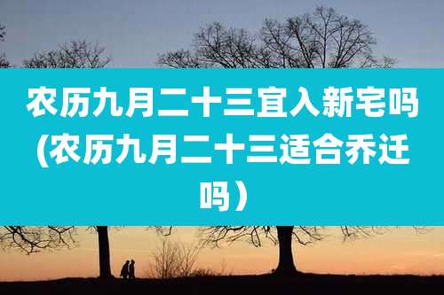 农历九月二十三宜入新宅吗(农历九月二十三适合乔迁吗)