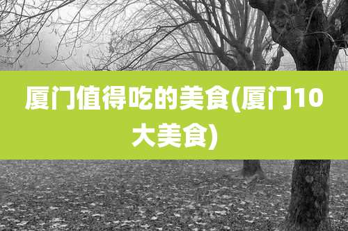 厦门值得吃的美食(厦门10大美食)