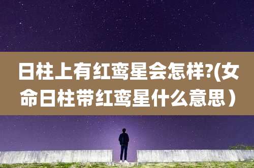 日柱上有红鸾星会怎样?(女命日柱带红鸾星什么意思）