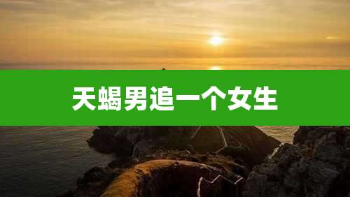 天蝎男追一个女生