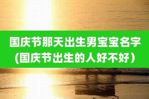 国庆节那天出生男宝宝名字(国庆节出生的人好不好)