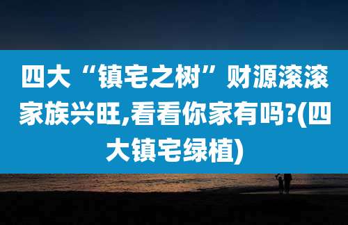 四大“镇宅之树”财源滚滚家族兴旺,看看你家有吗?(四大镇宅绿植)