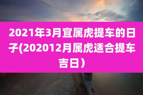 2021年3月宜属虎提车的日子(202012月属虎适合提车吉日)