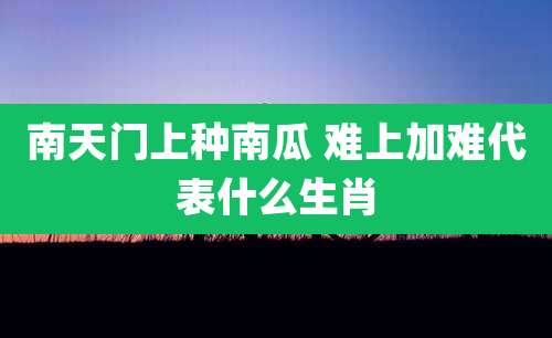 南天门上种南瓜 难上加难代表什么生肖