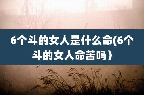 6个斗的女人是什么命(6个斗的女人命苦吗）