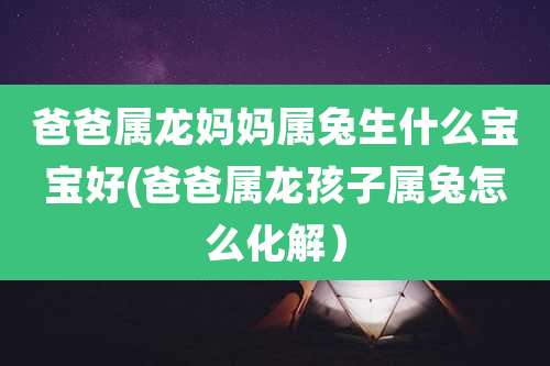 爸爸属龙妈妈属兔生什么宝宝好(爸爸属龙孩子属兔怎么化解）
