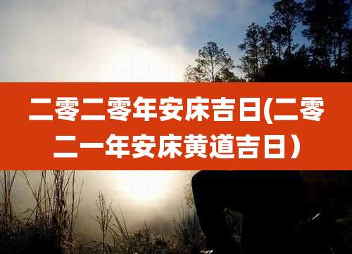 二零二零年安床吉日(二零二一年安床黄道吉日）
