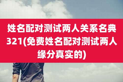 姓名配对测试两人关系名典321(免费姓名配对测试两人缘分真实的)