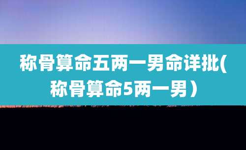 称骨算命五两一男命详批(称骨算命5两一男）