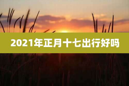 2021年正月十七出行好吗
