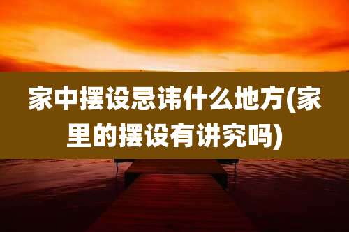 家中摆设忌讳什么地方(家里的摆设有讲究吗)