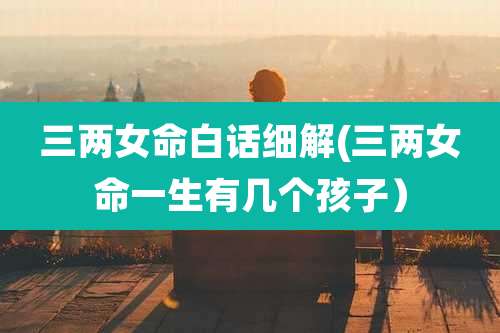 三两女命白话细解(三两女命一生有几个孩子)