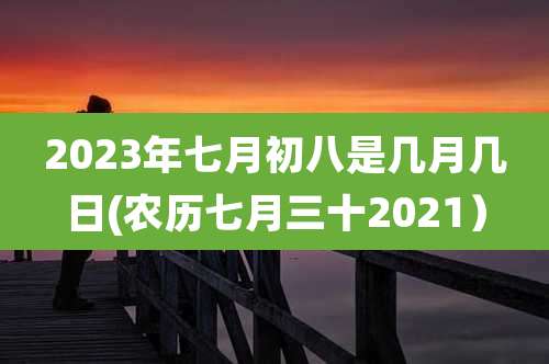 2023年七月初八是几月几日(农历七月三十2021）