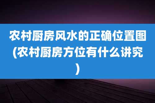 农村厨房风水的正确位置图(农村厨房方位有什么讲究)