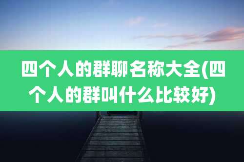 四个人的群聊名称大全(四个人的群叫什么比较好)