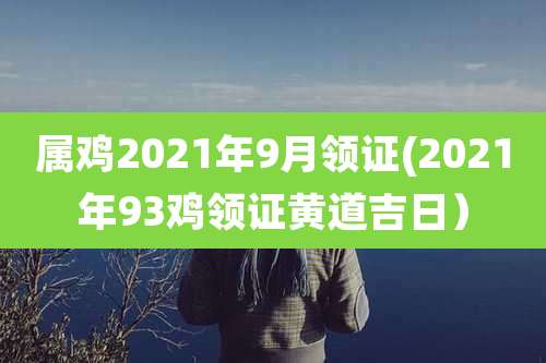 属鸡2021年9月领证(2021年93鸡领证黄道吉日)