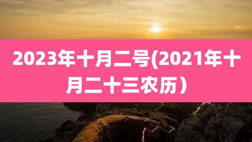 2023年十月二号(2021年十月二十三农历）