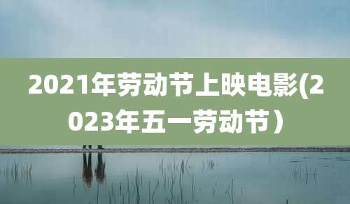 2021年劳动节上映电影(2023年五一劳动节)