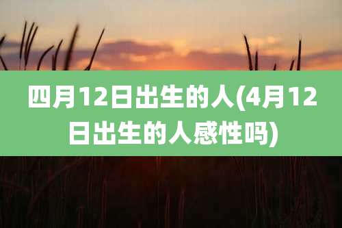四月12日出生的人(4月12日出生的人感性吗)