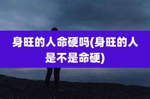 身旺的人命硬吗(身旺的人是不是命硬)
