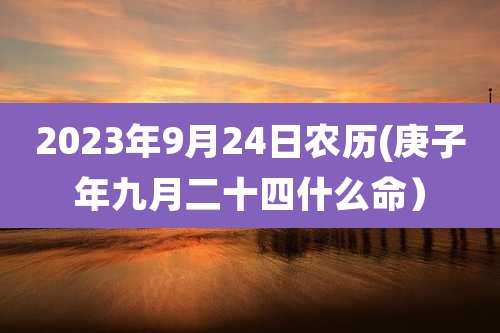 2023年9月24日农历(庚子年九月二十四什么命）