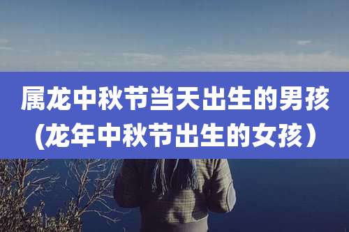 属龙中秋节当天出生的男孩(龙年中秋节出生的女孩)