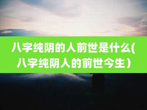 八字纯阴的人前世是什么(八字纯阴人的前世今生）