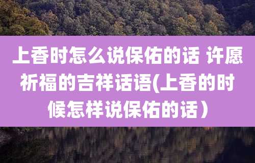 上香时怎么说保佑的话 许愿祈福的吉祥话语(上香的时候怎样说保佑的话)