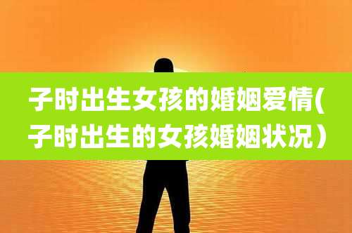 子时出生女孩的婚姻爱情(子时出生的女孩婚姻状况）