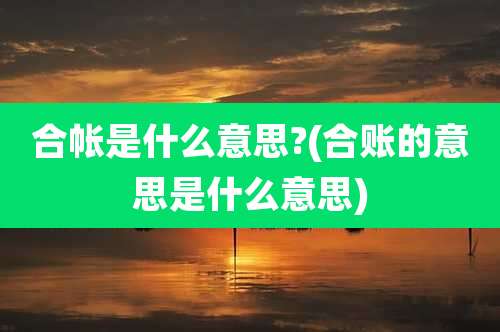 合帐是什么意思?(合账的意思是什么意思)