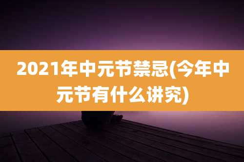 2021年中元节禁忌(今年中元节有什么讲究)