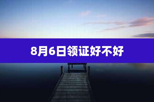8月6日领证好不好