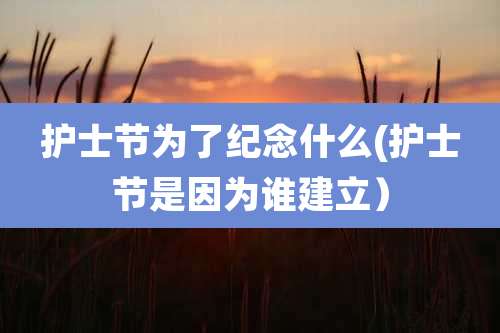 护士节为了纪念什么(护士节是因为谁建立)