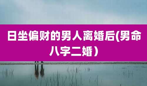 日坐偏财的男人离婚后(男命八字二婚)