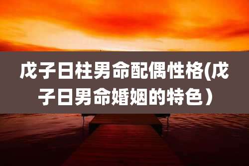 戊子日柱男命配偶性格(戊子日男命婚姻的特色)