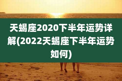 天蝎座2020下半年运势详解(2022天蝎座下半年运势如何)