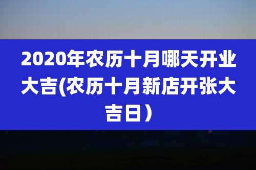 2020年农历十月哪天开业大吉(农历十月新店开张大吉日）